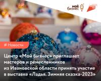Центр «Мой бизнес» приглашает мастеров и ремесленников из Ивановской области принять участие в выставке «Ладья. Зимняя сказка-2023»!